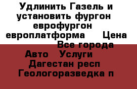 Удлинить Газель и установить фургон, еврофургон ( европлатформа ) › Цена ­ 30 000 - Все города Авто » Услуги   . Дагестан респ.,Геологоразведка п.